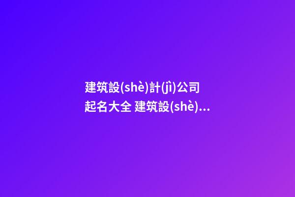建筑設(shè)計(jì)公司起名大全 建筑設(shè)計(jì)有限公司起名大全，建筑設(shè)計(jì)有限公司怎么起名-第1張-公司起名-玄機(jī)派